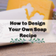 How to Design Your Own Soap Recipe