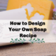 How to Design Your Own Soap Recipe